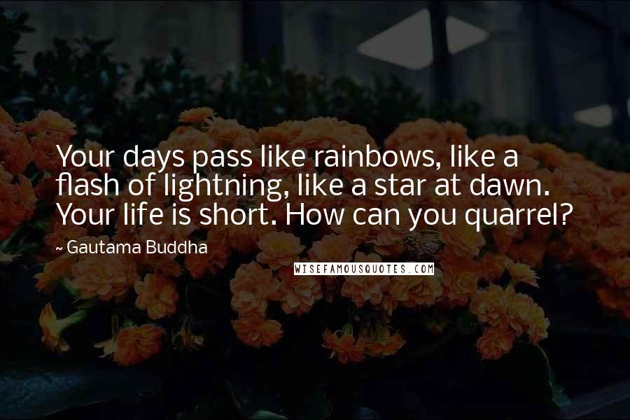 Gautama Buddha Quotes: Your days pass like rainbows, like a flash of lightning, like a star at dawn. Your life is short. How can you quarrel?