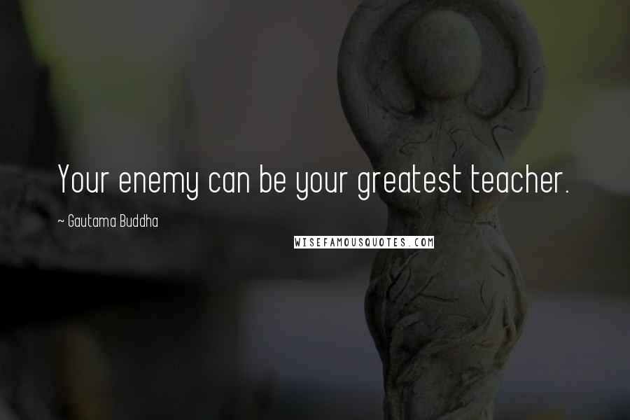 Gautama Buddha Quotes: Your enemy can be your greatest teacher.