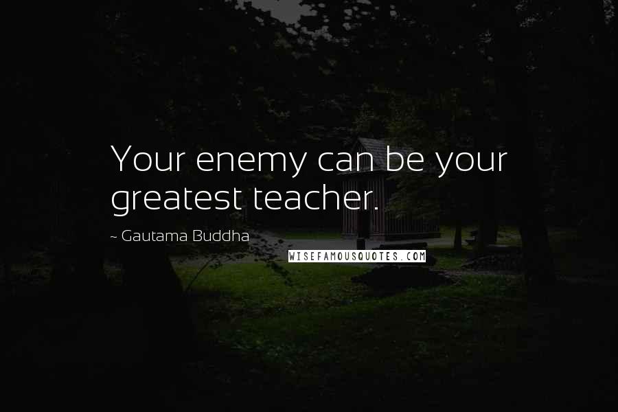 Gautama Buddha Quotes: Your enemy can be your greatest teacher.