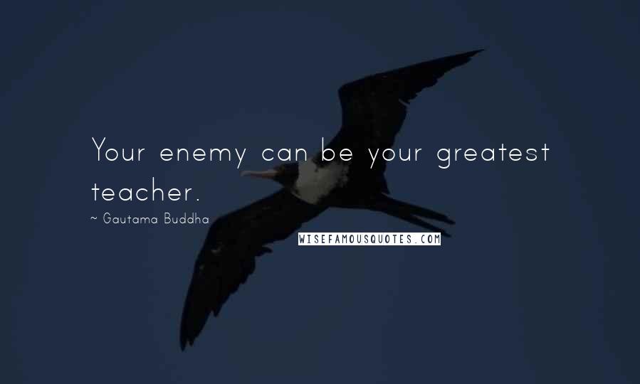 Gautama Buddha Quotes: Your enemy can be your greatest teacher.