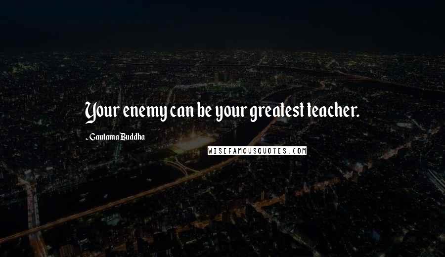 Gautama Buddha Quotes: Your enemy can be your greatest teacher.