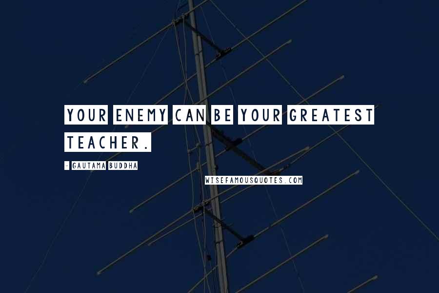 Gautama Buddha Quotes: Your enemy can be your greatest teacher.