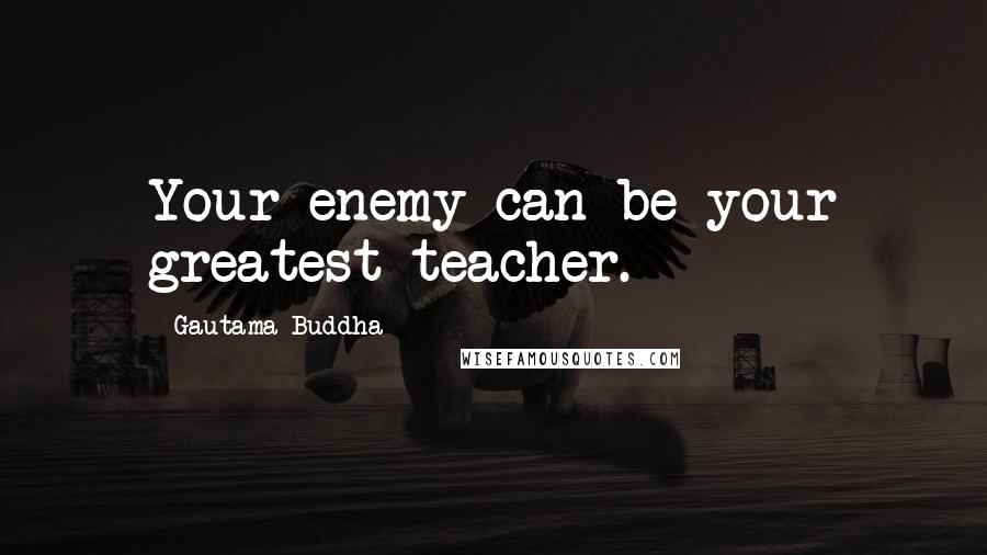 Gautama Buddha Quotes: Your enemy can be your greatest teacher.