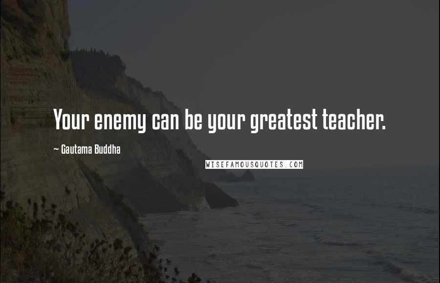 Gautama Buddha Quotes: Your enemy can be your greatest teacher.