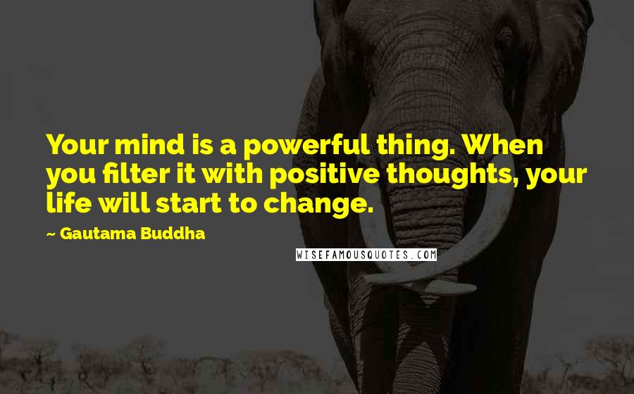 Gautama Buddha Quotes: Your mind is a powerful thing. When you filter it with positive thoughts, your life will start to change.