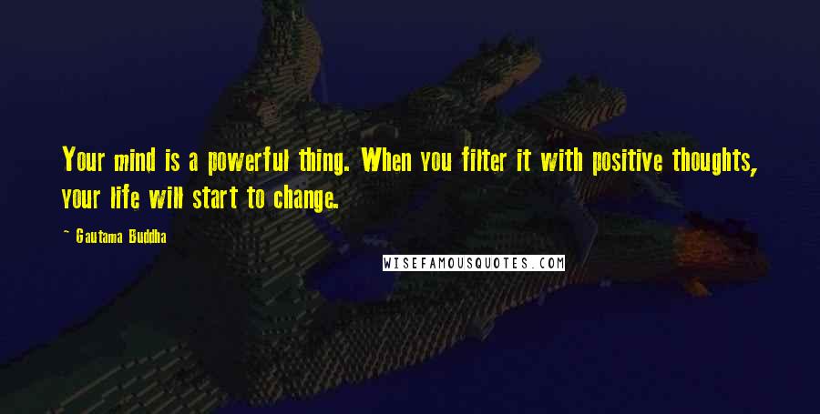 Gautama Buddha Quotes: Your mind is a powerful thing. When you filter it with positive thoughts, your life will start to change.