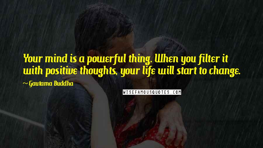 Gautama Buddha Quotes: Your mind is a powerful thing. When you filter it with positive thoughts, your life will start to change.