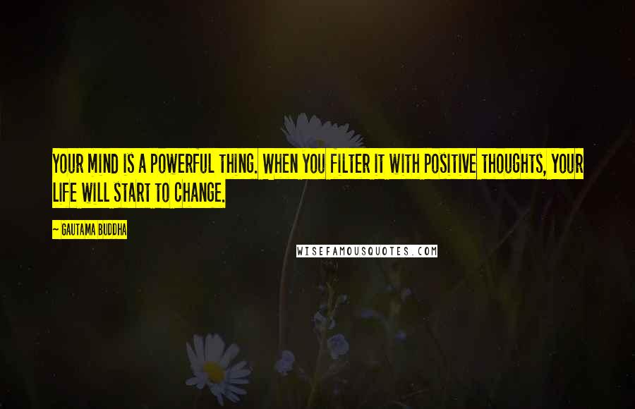 Gautama Buddha Quotes: Your mind is a powerful thing. When you filter it with positive thoughts, your life will start to change.