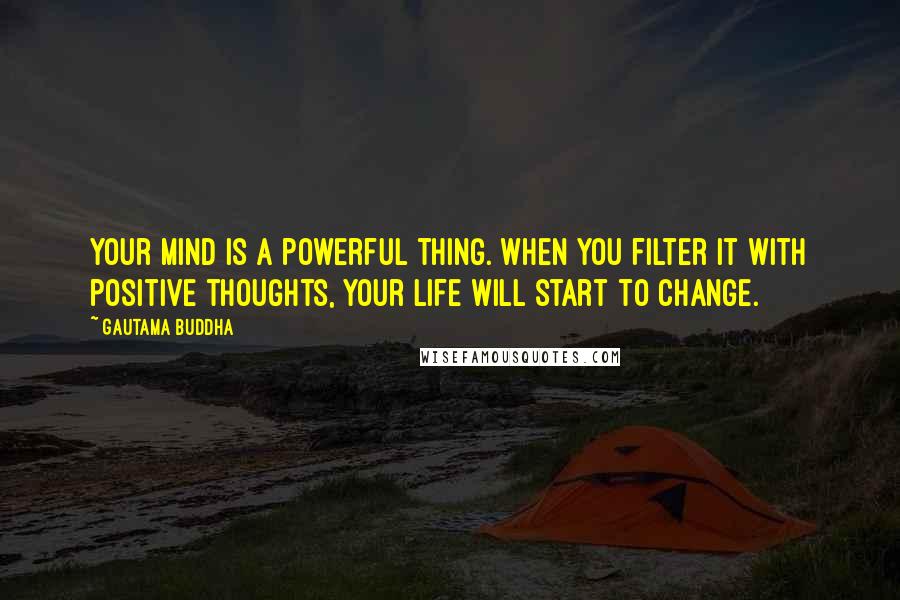 Gautama Buddha Quotes: Your mind is a powerful thing. When you filter it with positive thoughts, your life will start to change.