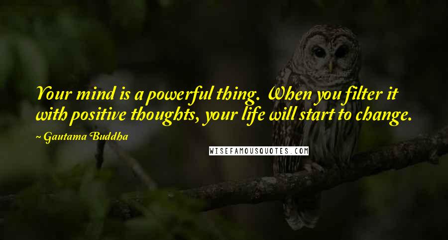 Gautama Buddha Quotes: Your mind is a powerful thing. When you filter it with positive thoughts, your life will start to change.