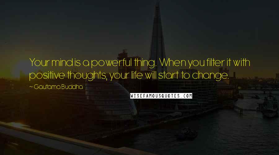 Gautama Buddha Quotes: Your mind is a powerful thing. When you filter it with positive thoughts, your life will start to change.