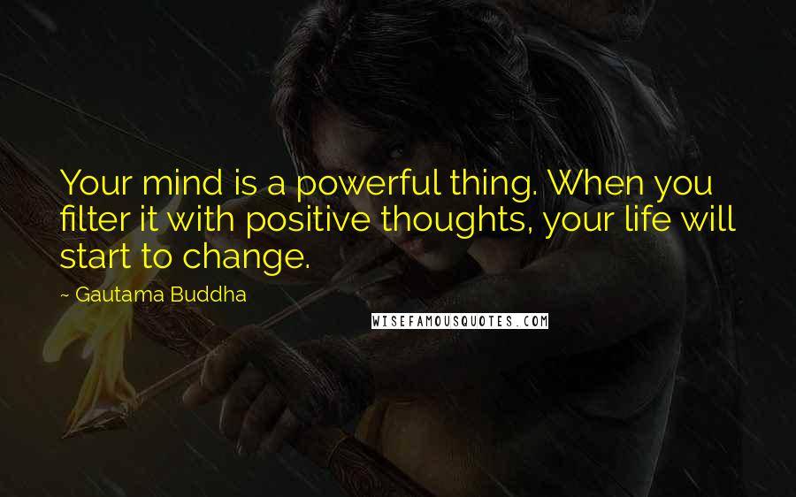 Gautama Buddha Quotes: Your mind is a powerful thing. When you filter it with positive thoughts, your life will start to change.