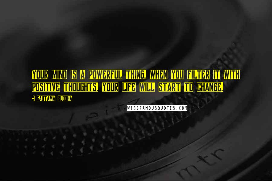 Gautama Buddha Quotes: Your mind is a powerful thing. When you filter it with positive thoughts, your life will start to change.