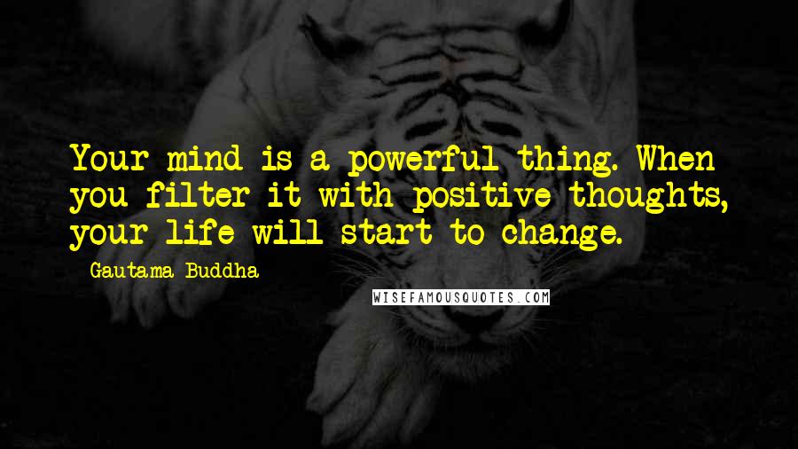 Gautama Buddha Quotes: Your mind is a powerful thing. When you filter it with positive thoughts, your life will start to change.