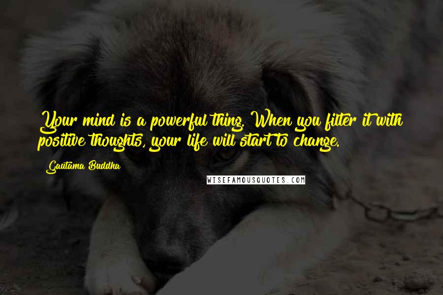 Gautama Buddha Quotes: Your mind is a powerful thing. When you filter it with positive thoughts, your life will start to change.