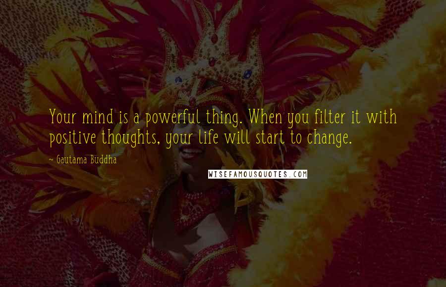 Gautama Buddha Quotes: Your mind is a powerful thing. When you filter it with positive thoughts, your life will start to change.