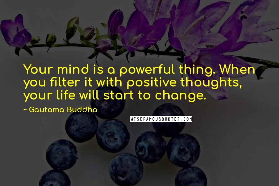 Gautama Buddha Quotes: Your mind is a powerful thing. When you filter it with positive thoughts, your life will start to change.