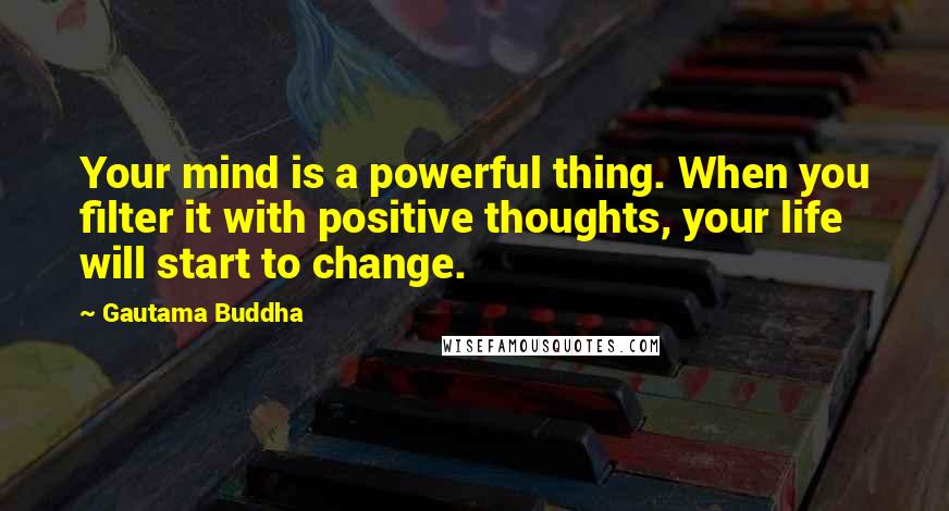 Gautama Buddha Quotes: Your mind is a powerful thing. When you filter it with positive thoughts, your life will start to change.