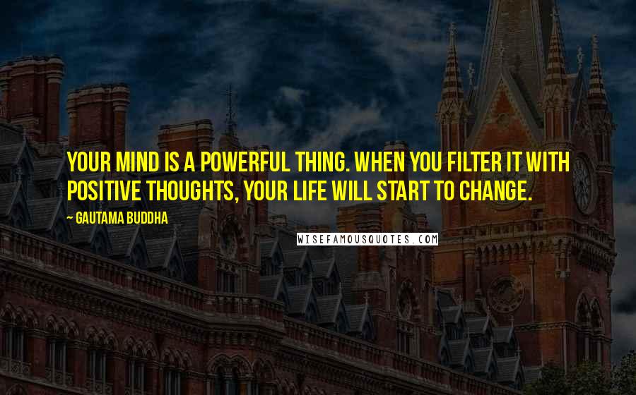 Gautama Buddha Quotes: Your mind is a powerful thing. When you filter it with positive thoughts, your life will start to change.