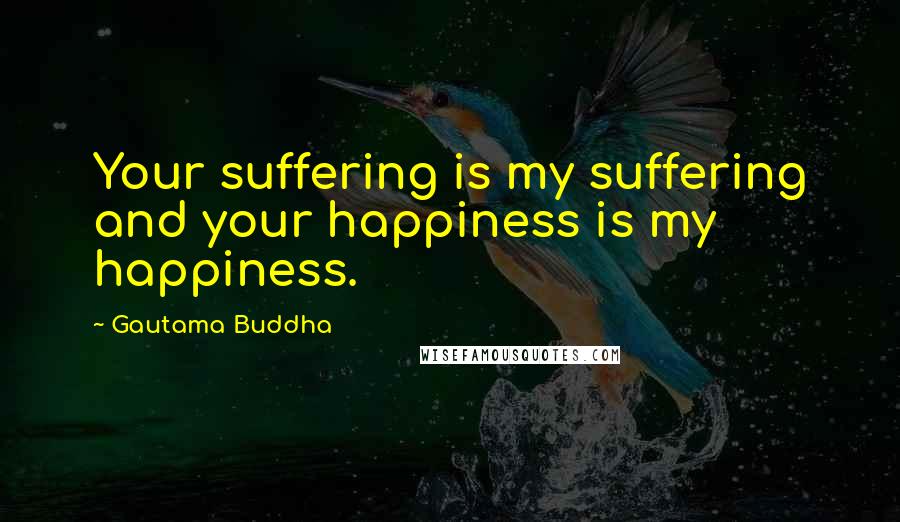 Gautama Buddha Quotes: Your suffering is my suffering and your happiness is my happiness.