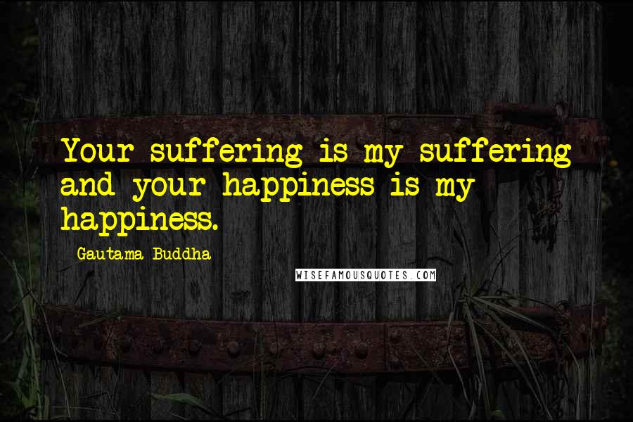 Gautama Buddha Quotes: Your suffering is my suffering and your happiness is my happiness.