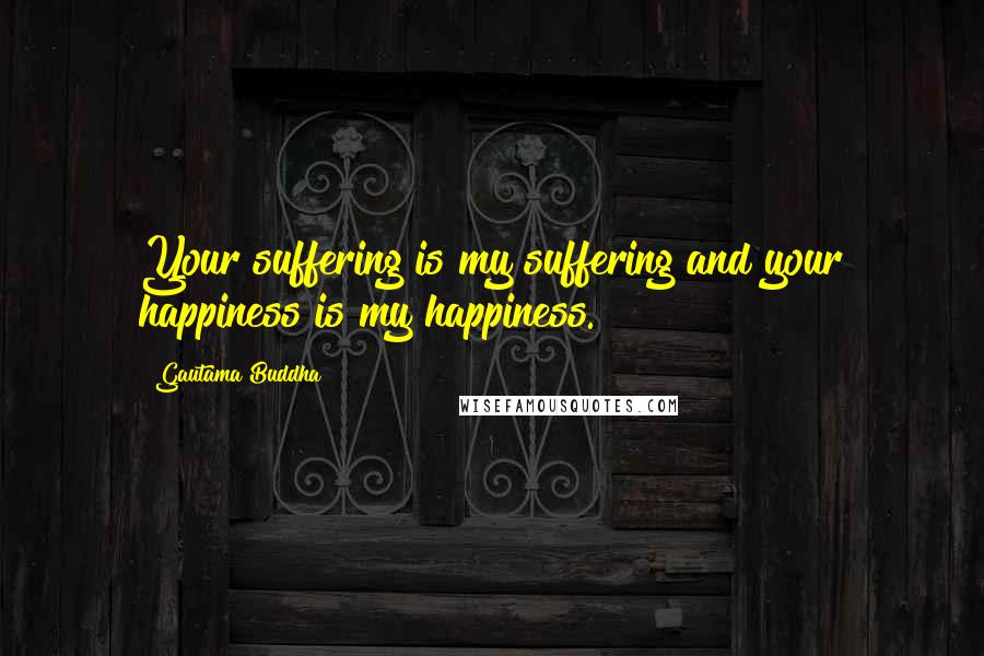 Gautama Buddha Quotes: Your suffering is my suffering and your happiness is my happiness.