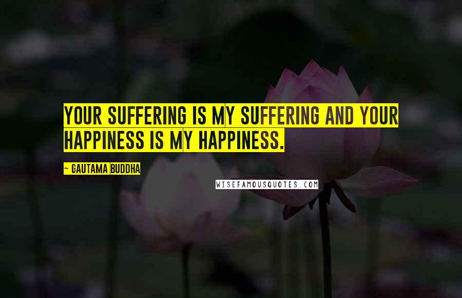 Gautama Buddha Quotes: Your suffering is my suffering and your happiness is my happiness.