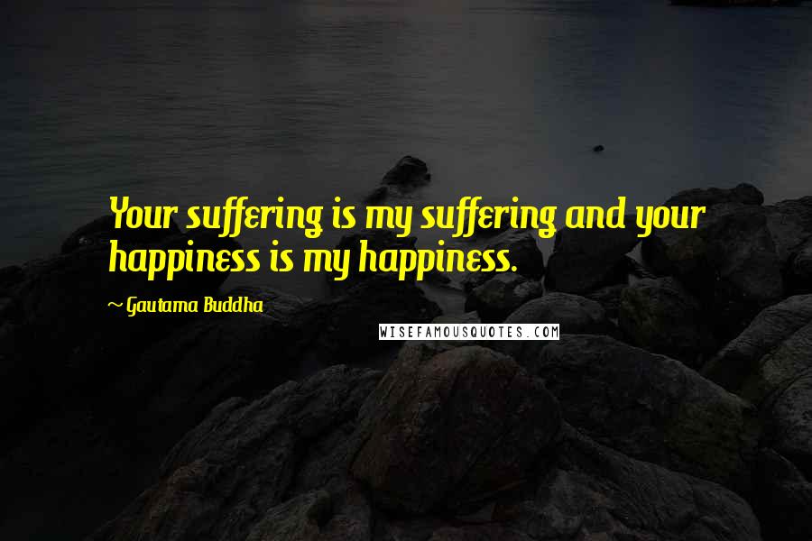 Gautama Buddha Quotes: Your suffering is my suffering and your happiness is my happiness.