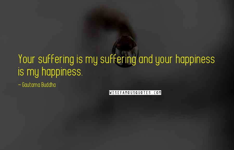 Gautama Buddha Quotes: Your suffering is my suffering and your happiness is my happiness.