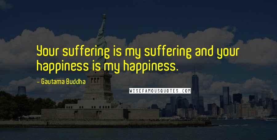 Gautama Buddha Quotes: Your suffering is my suffering and your happiness is my happiness.