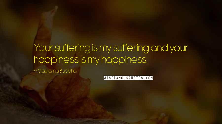 Gautama Buddha Quotes: Your suffering is my suffering and your happiness is my happiness.