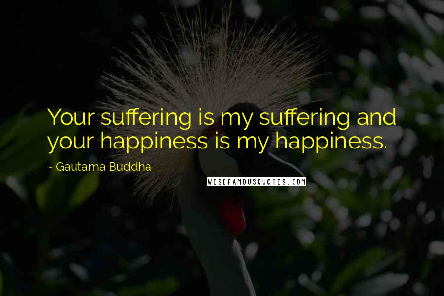 Gautama Buddha Quotes: Your suffering is my suffering and your happiness is my happiness.