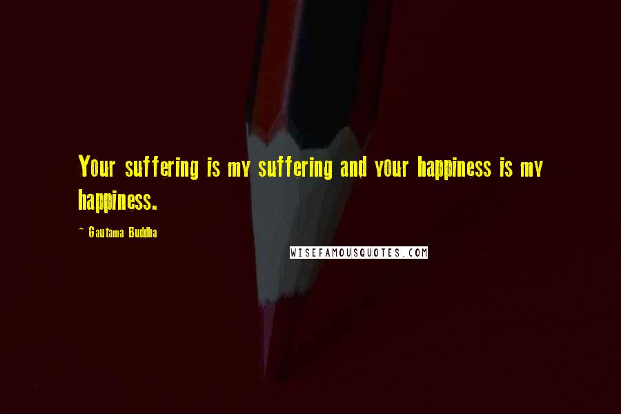 Gautama Buddha Quotes: Your suffering is my suffering and your happiness is my happiness.
