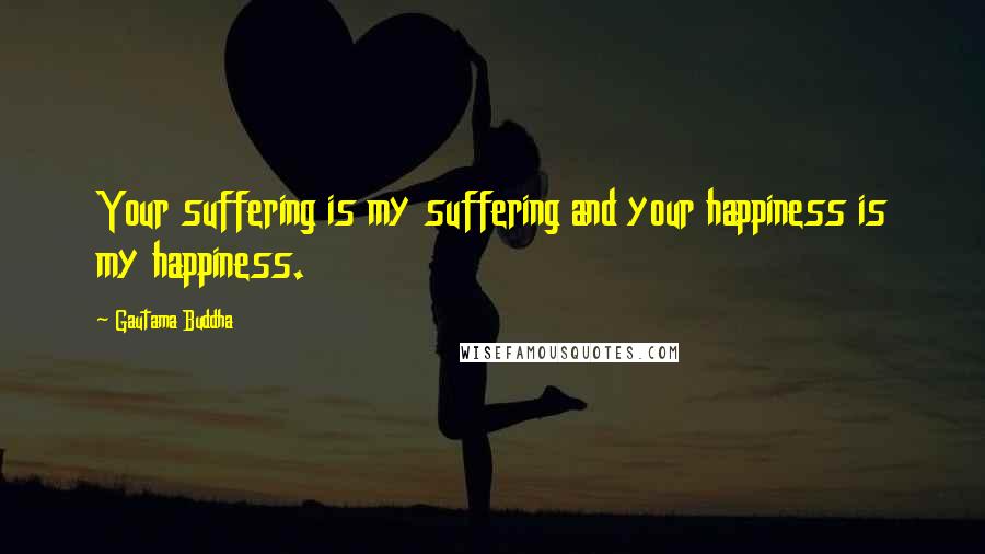 Gautama Buddha Quotes: Your suffering is my suffering and your happiness is my happiness.