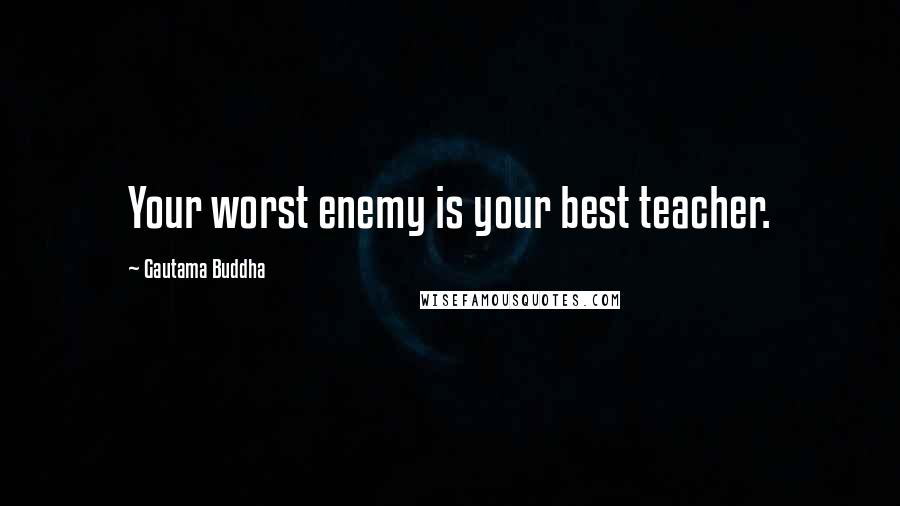 Gautama Buddha Quotes: Your worst enemy is your best teacher.