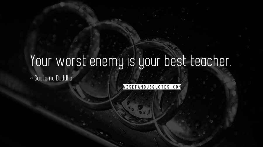 Gautama Buddha Quotes: Your worst enemy is your best teacher.