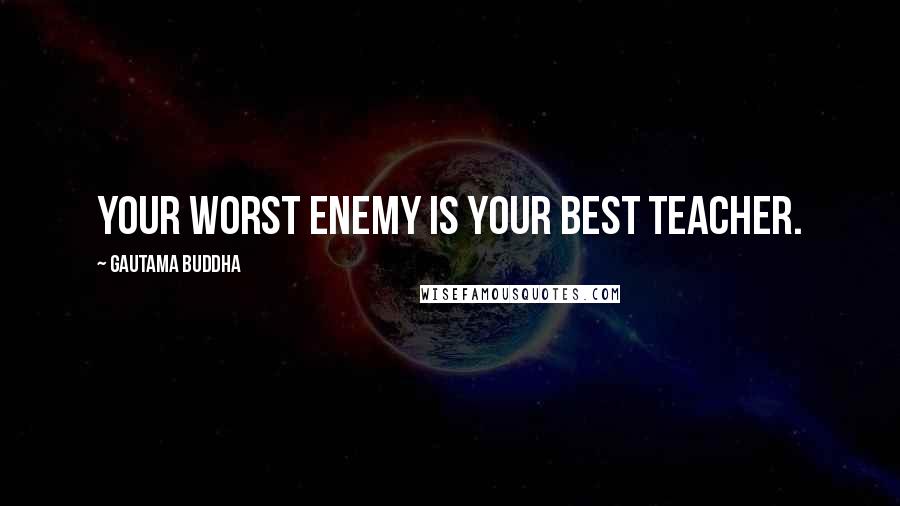 Gautama Buddha Quotes: Your worst enemy is your best teacher.