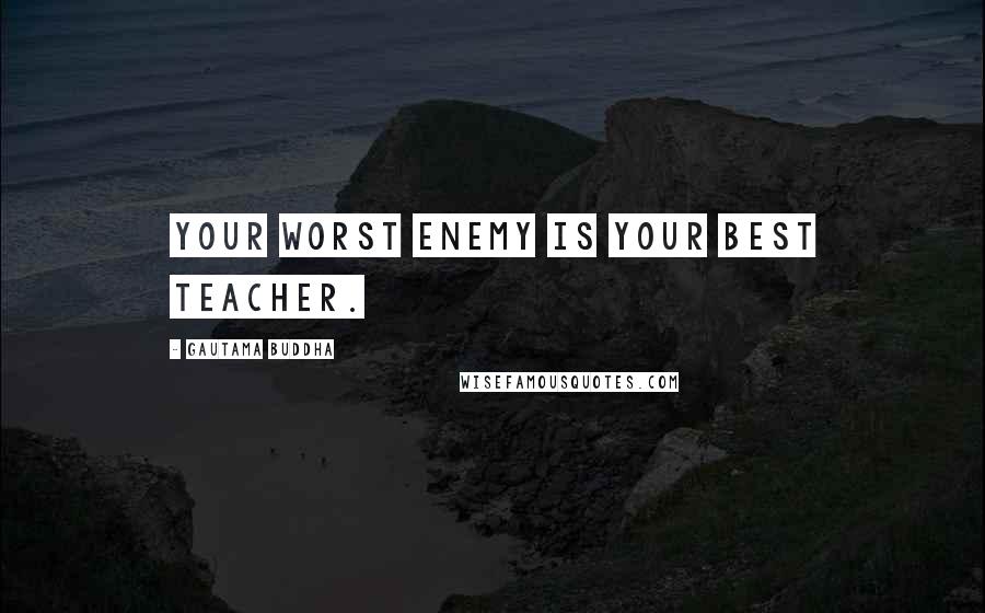 Gautama Buddha Quotes: Your worst enemy is your best teacher.