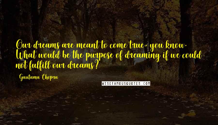 Gautama Chopra Quotes: Our dreams are meant to come true, you know. What would be the purpose of dreaming if we could not fulfill our dreams?