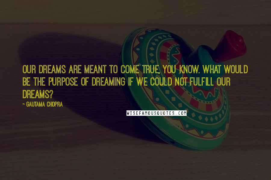 Gautama Chopra Quotes: Our dreams are meant to come true, you know. What would be the purpose of dreaming if we could not fulfill our dreams?