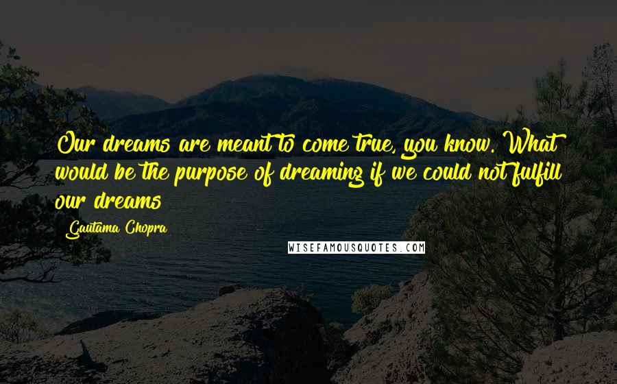 Gautama Chopra Quotes: Our dreams are meant to come true, you know. What would be the purpose of dreaming if we could not fulfill our dreams?