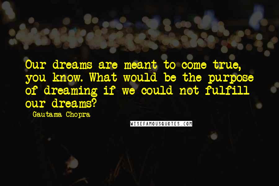 Gautama Chopra Quotes: Our dreams are meant to come true, you know. What would be the purpose of dreaming if we could not fulfill our dreams?