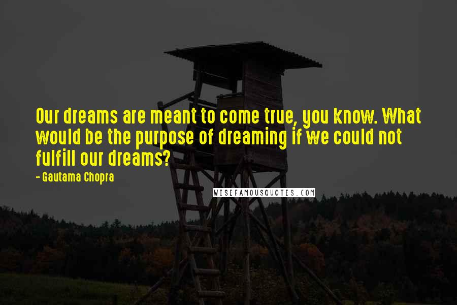 Gautama Chopra Quotes: Our dreams are meant to come true, you know. What would be the purpose of dreaming if we could not fulfill our dreams?