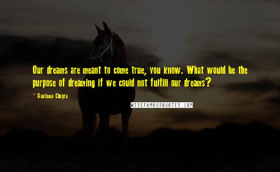 Gautama Chopra Quotes: Our dreams are meant to come true, you know. What would be the purpose of dreaming if we could not fulfill our dreams?