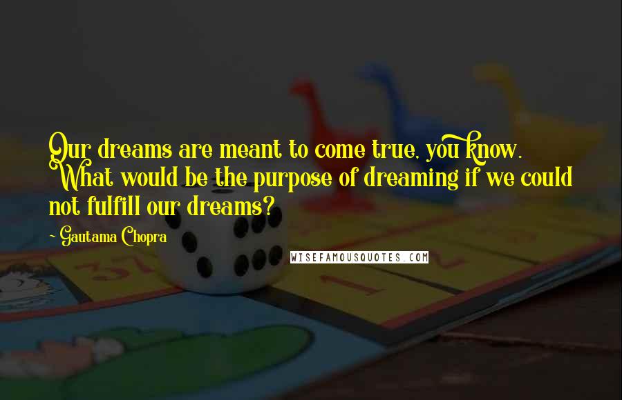 Gautama Chopra Quotes: Our dreams are meant to come true, you know. What would be the purpose of dreaming if we could not fulfill our dreams?