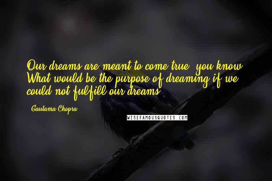 Gautama Chopra Quotes: Our dreams are meant to come true, you know. What would be the purpose of dreaming if we could not fulfill our dreams?