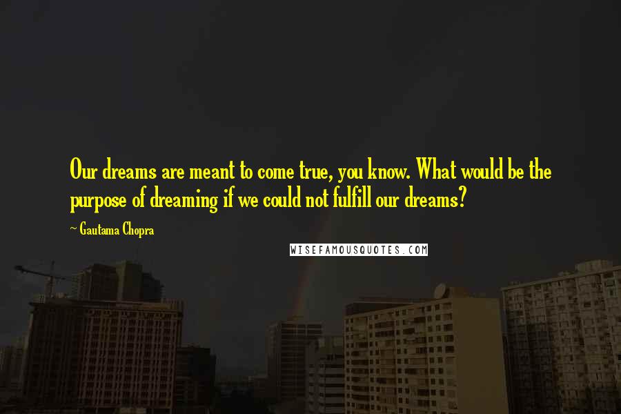 Gautama Chopra Quotes: Our dreams are meant to come true, you know. What would be the purpose of dreaming if we could not fulfill our dreams?