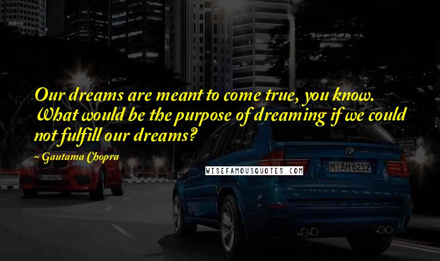 Gautama Chopra Quotes: Our dreams are meant to come true, you know. What would be the purpose of dreaming if we could not fulfill our dreams?