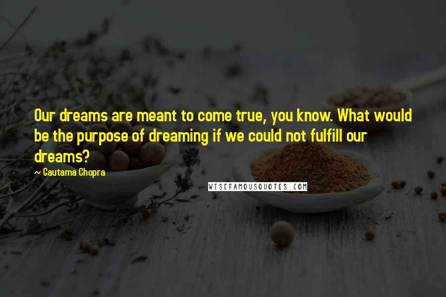 Gautama Chopra Quotes: Our dreams are meant to come true, you know. What would be the purpose of dreaming if we could not fulfill our dreams?