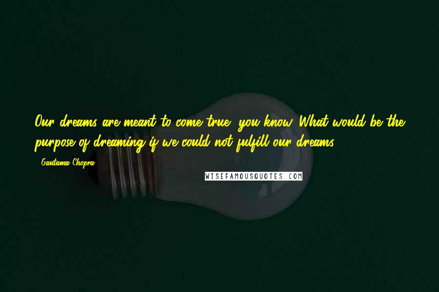 Gautama Chopra Quotes: Our dreams are meant to come true, you know. What would be the purpose of dreaming if we could not fulfill our dreams?